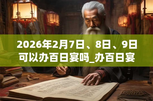 2026年2月7日、8日、9日可以办百日宴吗_办百日宴日子好吗