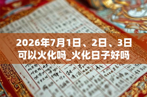 2026年7月1日、2日、3日可以火化吗_火化日子好吗