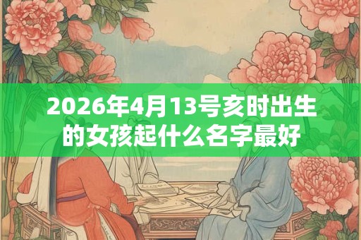 2026年4月13号亥时出生的女孩起什么名字最好