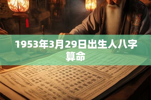 1953年3月29日出生人八字算命 1953年3月29日出生人八字算命