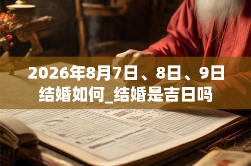 2026年8月7日、8日、9日结婚如何_结婚是吉日吗 2026年8月7日、8日、9日结婚如何_结婚是吉日吗