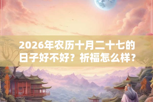 2026年农历十月二十七的日子好不好?祈福怎么样? 2026年农历十月二十七的日子好不好?祈福怎么样?