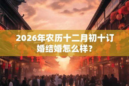 2026年农历十二月初十订婚结婚怎么样？