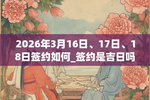 2026年3月16日、17日、18日签约如何_签约是吉日吗