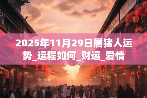 2025年11月29日属猪人运势_运程如何_财运_爱情 2025年11月29日属猪人运势_运程如何_财运_爱情