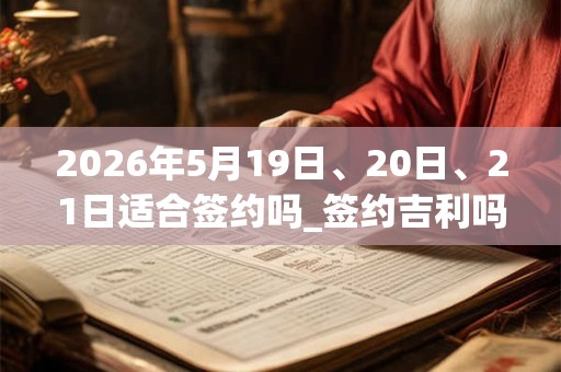 2026年5月19日、20日、21日适合签约吗_签约吉利吗 2026年5月19日、20日、21日适合签约吗_签约吉利吗
