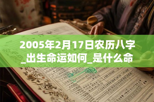 2005年2月17日农历八字_出生命运如何_是什么命 2005年2月17日农历八字_出生命运如何_是什么命
