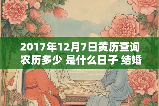 2017年12月7日黄历查询 农历多少 是什么日子 结婚吉时 2017年12月7日黄历查询 农历多少 是什么日子 结婚吉时
