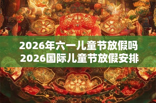 2026年六一儿童节放假吗 2026国际儿童节放假安排表 2026年六一儿童节放假吗 2026国际儿童节放假安排表