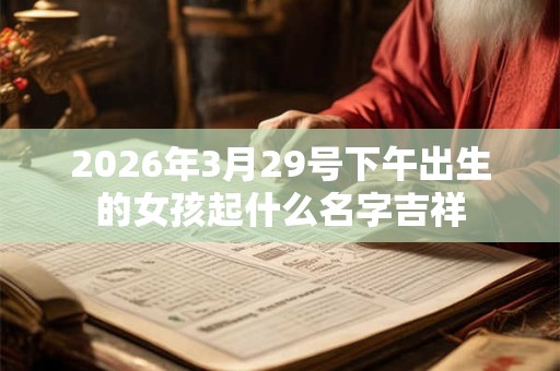 2026年3月29号下午出生的女孩起什么名字吉祥 2026年3月29号下午出生的女孩起什么名字吉祥