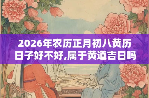 2026年农历正月初八黄历日子好不好,属于黄道吉日吗? 2026年农历正月初八黄历日子好不好,属于黄道吉日吗?