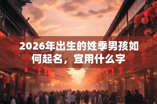 2026年出生的姓季男孩如何起名，宜用什么字