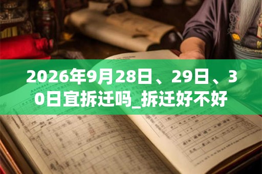 2026年9月28日、29日、30日宜拆迁吗_拆迁好不好 2026年9月28日、29日、30日宜拆迁吗_拆迁好不好