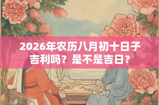 2026年农历八月初十日子吉利吗？是不是吉日？