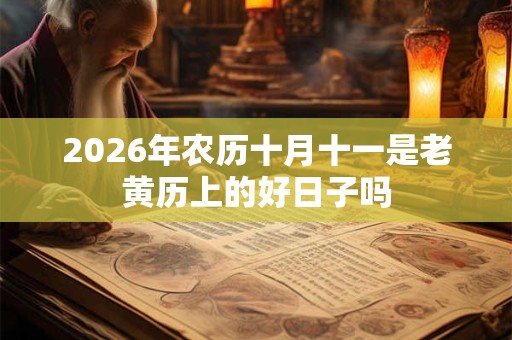 2026年农历十月十一是老黄历上的好日子吗 2026年农历十月十一是老黄历上的好日子吗