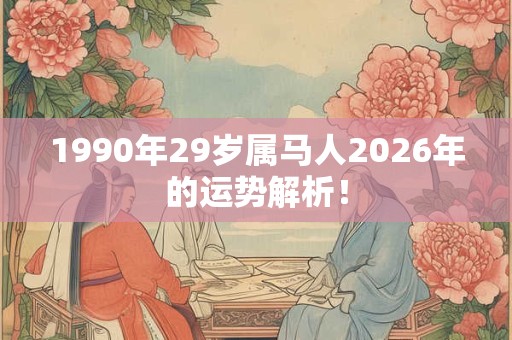 1990年29岁属马人2026年的运势解析！