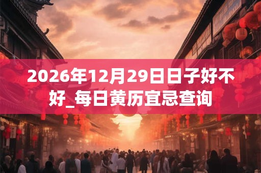 2026年12月29日日子好不好_每日黄历宜忌查询