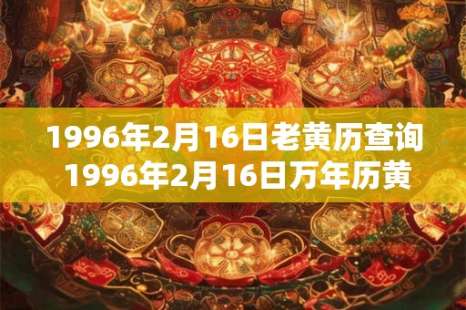 1996年2月16日老黄历查询 1996年2月16日万年历黄道吉日 1996年2月16日老黄历查询 1996年2月16日万年历黄道吉日
