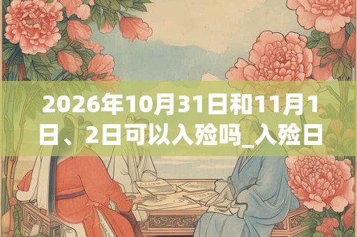 2026年10月31日和11月1日、2日可以入殓吗_入殓日子好吗