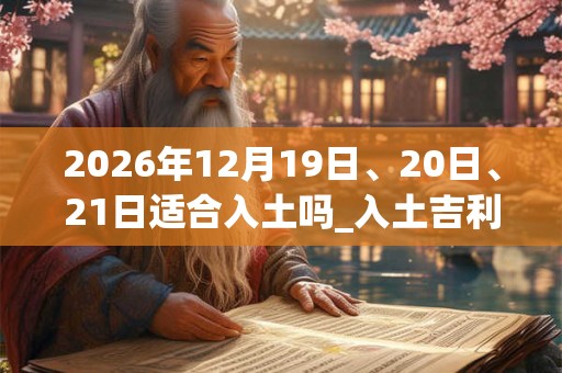 2026年12月19日、20日、21日适合入土吗_入土吉利吗 2026年12月19日、20日、21日适合入土吗_入土吉利吗