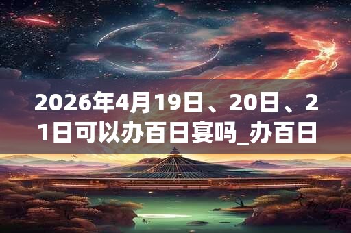 2026年4月19日、20日、21日可以办百日宴吗_办百日宴日子好吗 2026年4月19日、20日、21日可以办百日宴吗_办百日宴日子好吗