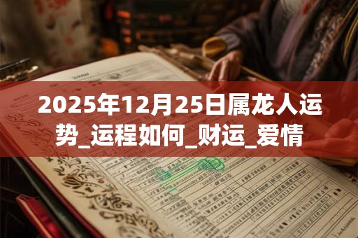 2025年12月25日属龙人运势_运程如何_财运_爱情 2025年12月25日属龙人运势_运程如何_财运_爱情