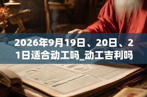 2026年9月19日、20日、21日适合动工吗_动工吉利吗