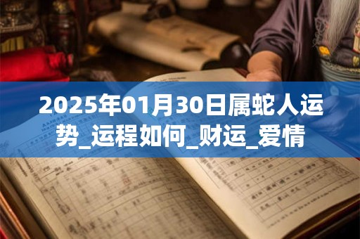 2025年01月30日属蛇人运势_运程如何_财运_爱情 2025年01月30日属蛇人运势_运程如何_财运_爱情