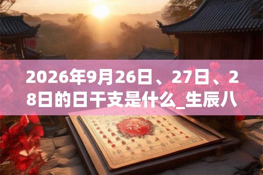 2026年9月26日、27日、28日的日干支是什么_生辰八字