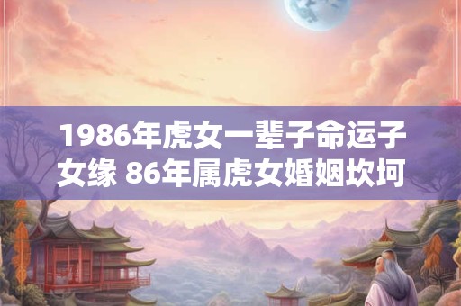1986年虎女一辈子命运子女缘 86年属虎女婚姻坎坷 1986年虎女一辈子命运子女缘 86年属虎女婚姻坎坷