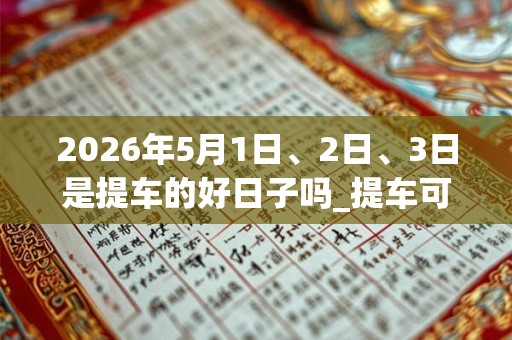 2026年5月1日、2日、3日是提车的好日子吗_提车可以吗 2026年5月1日、2日、3日是提车的好日子吗_提车可以吗