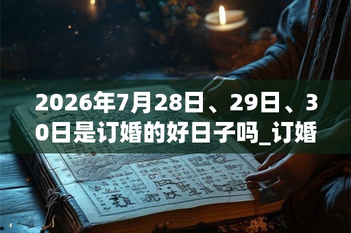 2026年7月28日、29日、30日是订婚的好日子吗_订婚可以吗