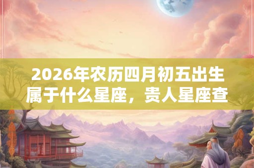 2026年农历四月初五出生属于什么星座,贵人星座查询 2026年农历四月初五出生属于什么星座,贵人星座查询