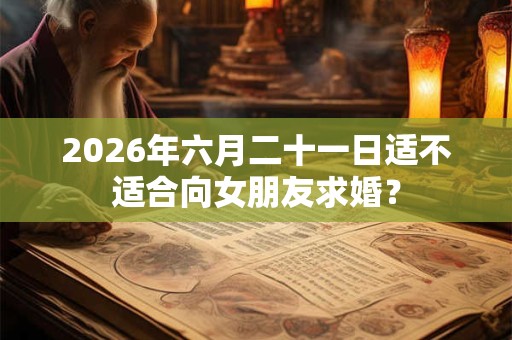 2026年六月二十一日适不适合向女朋友求婚? 2026年六月二十一日适不适合向女朋友求婚?