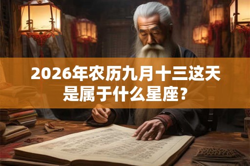 2026年农历九月十三这天是属于什么星座? 2026年农历九月十三这天是属于什么星座?