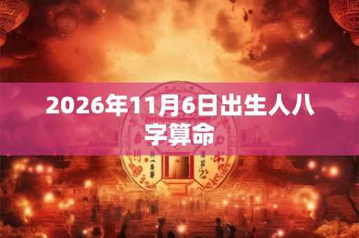 2026年11月6日出生人八字算命 2026年11月6日出生人八字算命