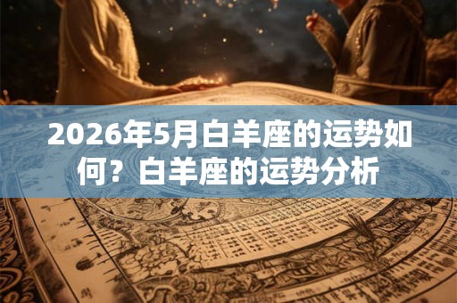 2026年5月白羊座的运势如何?白羊座的运势分析 2026年5月白羊座的运势如何?白羊座的运势分析