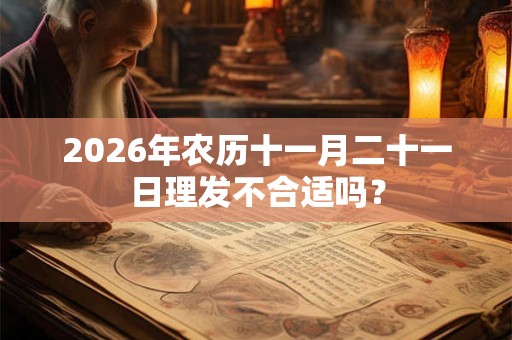 2026年农历十一月二十一日理发不合适吗? 2026年农历十一月二十一日理发不合适吗?