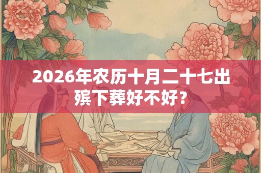 2026年农历十月二十七出殡下葬好不好? 2026年农历十月二十七出殡下葬好不好?