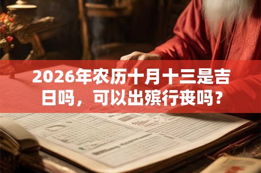 2026年农历十月十三是吉日吗，可以出殡行丧吗？