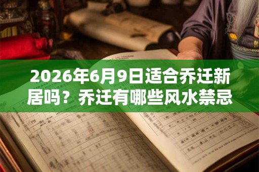 2026年6月9日适合乔迁新居吗?乔迁有哪些风水禁忌? 2026年6月9日适合乔迁新居吗?乔迁有哪些风水禁忌?