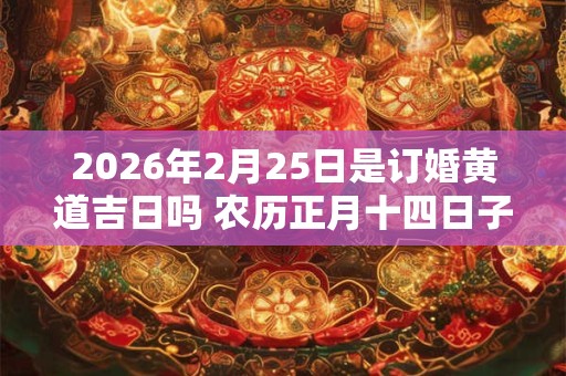 2026年2月25日是订婚黄道吉日吗 农历正月十四日子好吗 2026年2月25日是订婚黄道吉日吗 农历正月十四日子好吗
