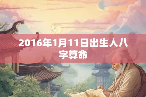 2016年1月11日出生人八字算命 2016年1月11日出生人八字算命