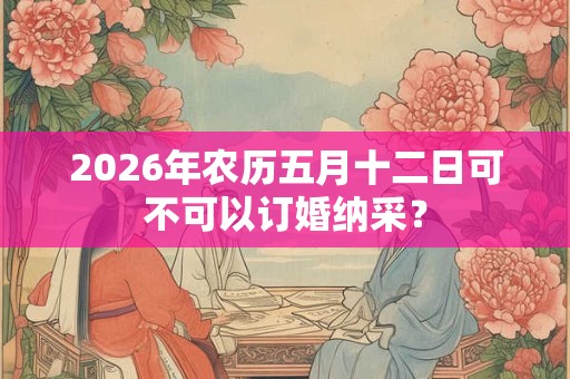 2026年农历五月十二日可不可以订婚纳采？