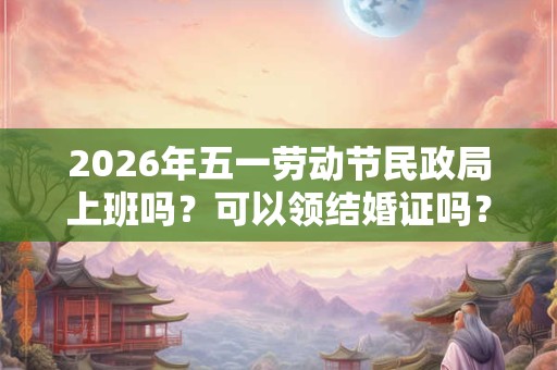 2026年五一劳动节民政局上班吗?可以领结婚证吗? 2026年五一劳动节民政局上班吗?可以领结婚证吗?
