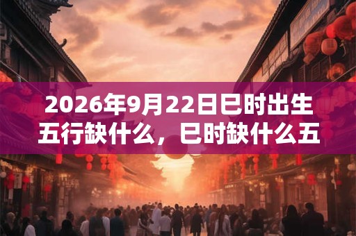 2026年9月22日巳时出生五行缺什么，巳时缺什么五行