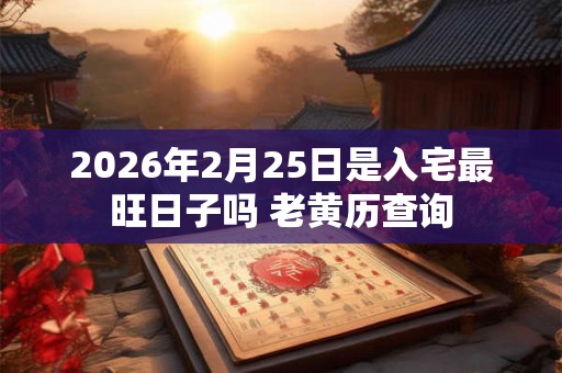 2026年2月25日是入宅最旺日子吗 老黄历查询 2026年2月25日是入宅最旺日子吗 老黄历查询
