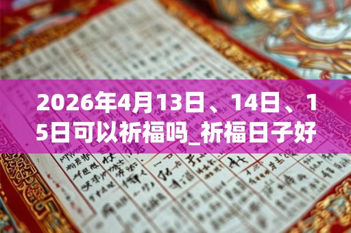 2026年4月13日、14日、15日可以祈福吗_祈福日子好吗 2026年4月13日、14日、15日可以祈福吗_祈福日子好吗