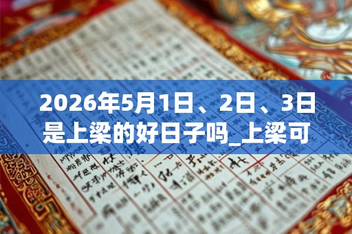 2026年5月1日、2日、3日是上梁的好日子吗_上梁可以吗 2026年5月1日、2日、3日是上梁的好日子吗_上梁可以吗