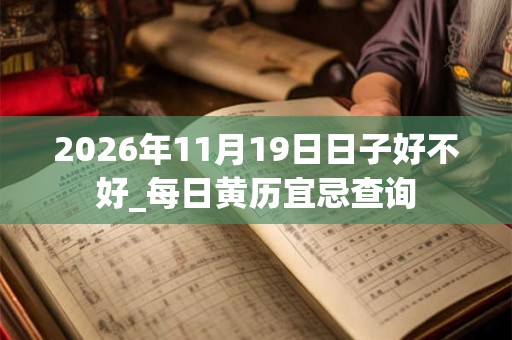 2026年11月19日日子好不好_每日黄历宜忌查询 2026年11月19日日子好不好_每日黄历宜忌查询